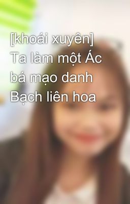 [khoái xuyên] Ta làm một Ác bá mạo danh Bạch liên hoa