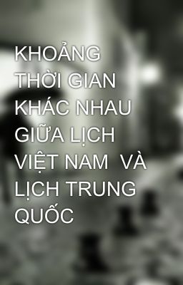 KHOẢNG THỜI GIAN KHÁC NHAU GIỮA LỊCH VIỆT NAM  VÀ LỊCH TRUNG QUỐC