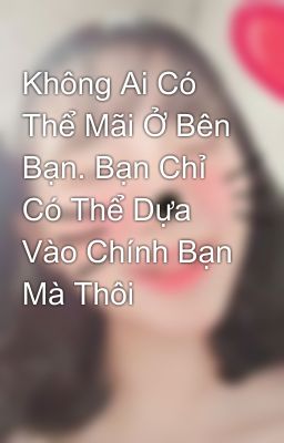 Không Ai Có Thể Mãi Ở Bên Bạn. Bạn Chỉ Có Thể Dựa Vào Chính Bạn Mà Thôi 😔