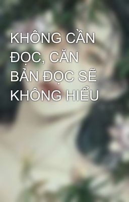 KHÔNG CẦN ĐỌC, CĂN BẢN ĐỌC SẼ KHÔNG HIỂU