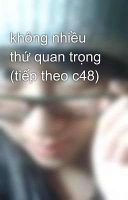 không nhiều thứ quan trọng (tiếp theo c48)