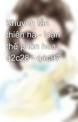 Khuynh tẫn thiên hạ - loạn thế phồn hoa q2c28 - q4c97