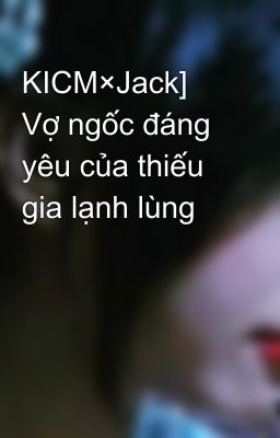 KICM×Jack] Vợ ngốc đáng yêu của thiếu gia lạnh lùng