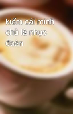 kiểm cái minh chủ là nhục đoàn