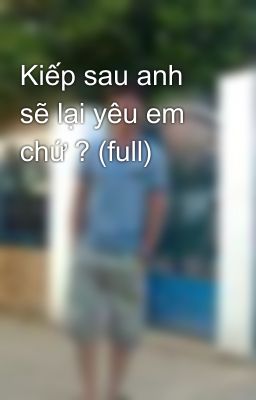 Kiếp sau anh sẽ lại yêu em chứ ? (full)