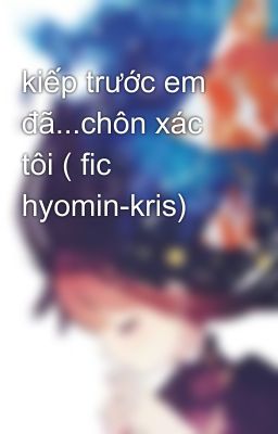 kiếp trước em đã...chôn xác tôi ( fic hyomin-kris)