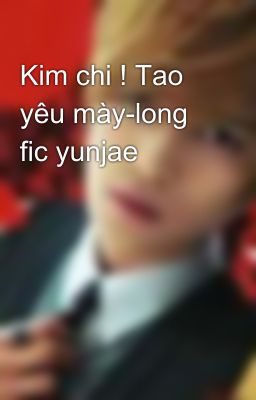 Kim chi ! Tao yêu mày-long fic yunjae