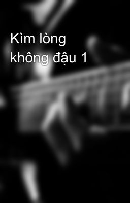 Kìm lòng không đậu 1