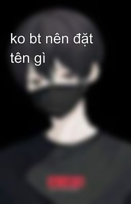 ko bt nên đặt tên gì