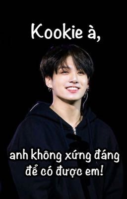 Kookie à, anh không xứng đáng để có được em!