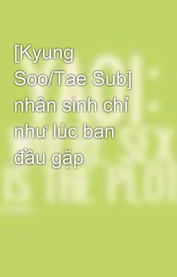 [Kyung Soo/Tae Sub] nhân sinh chỉ như lúc ban đầu gặp