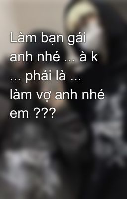 Làm bạn gái anh nhé ... à k ... phải là ... làm vợ anh nhé em ???