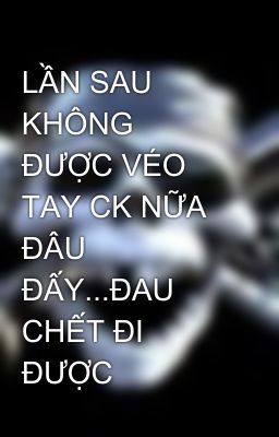 LẦN SAU KHÔNG ĐƯỢC VÉO TAY CK NỮA ĐÂU ĐẤY...ĐAU CHẾT ĐI ĐƯỢC