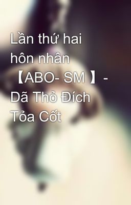 Lần thứ hai hôn nhân 【ABO- SM 】- Dã Thỏ Đích Tỏa Cốt