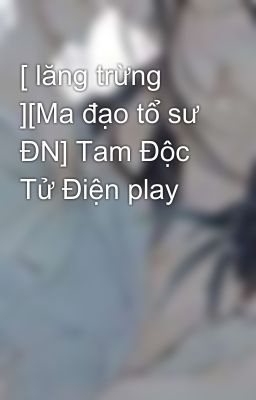 [ lăng trừng ][Ma đạo tổ sư ĐN] Tam Độc Tử Điện play