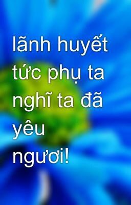 lãnh huyết tức phụ ta nghĩ ta đã yêu ngươi!