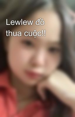 Lewlew đồ thua cuộc!!