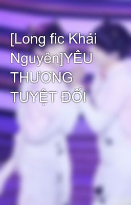 [Long fic Khải Nguyên]YÊU THƯƠNG TUYỆT ĐỐI