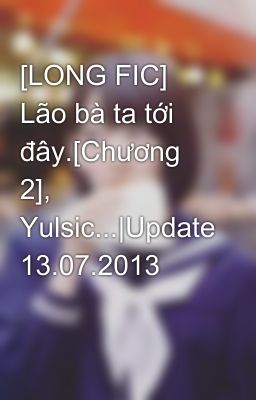 [LONG FIC] Lão bà ta tới đây.[Chương 2], Yulsic...|Update 13.07.2013