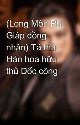 (Long Môn Phi Giáp đồng nhân) Tả thủ Hán hoa hữu thủ Đốc công