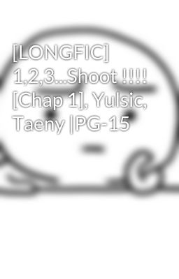 [LONGFIC] 1,2,3...Shoot !!!! [Chap 1], Yulsic, Taeny |PG-15