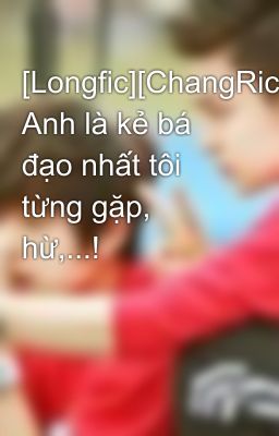 [Longfic][ChangRick][NC-17] Anh là kẻ bá đạo nhất tôi từng gặp, hừ,...!