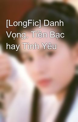 [LongFic] Danh Vọng, Tiền Bạc hay Tình Yêu