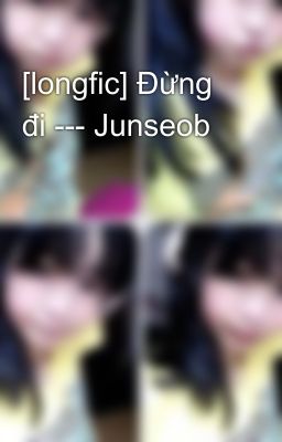 [longfic] Đừng đi --- Junseob