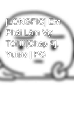 [LONGFIC] Em Phải Làm Vợ Tôi!!!![Chap 5], Yulsic | PG