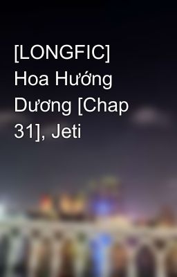 [LONGFIC] Hoa Hướng Dương [Chap 31], Jeti