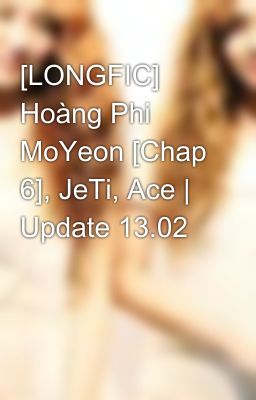 [LONGFIC] Hoàng Phi MoYeon [Chap 6], JeTi, Ace | Update 13.02