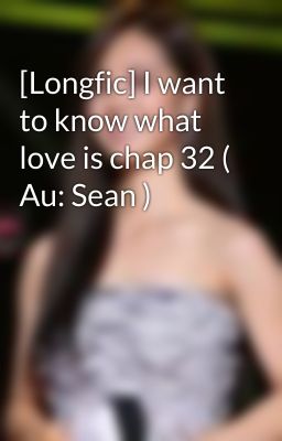 [Longfic] I want to know what love is chap 32 ( Au: Sean )