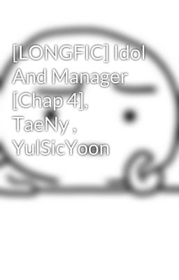 [LONGFIC] Idol And Manager [Chap 4], TaeNy , YulSicYoon