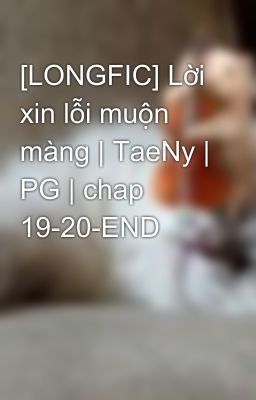 [LONGFIC] Lời xin lỗi muộn màng | TaeNy | PG | chap  19-20-END