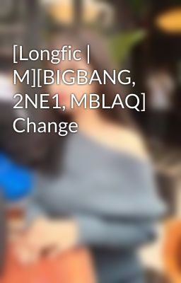 [Longfic | M][BIGBANG, 2NE1, MBLAQ] Change