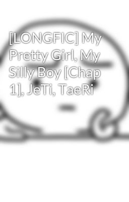 [LONGFIC] My Pretty Girl, My Silly Boy [Chap 1], JeTi, TaeRi