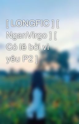 [ LONGFIC ] [ NganVirgo ] [ Có lẽ bởi vì yêu P2 ]