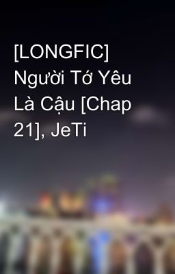 [LONGFIC] Người Tớ Yêu Là Cậu [Chap 21], JeTi