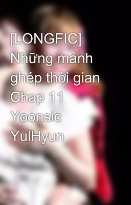 [LONGFIC] Những mảnh ghép thời gian Chap 11 Yoonsic YulHyun