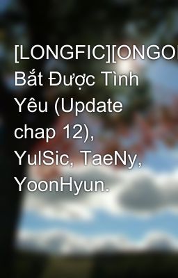 [LONGFIC][ONGOING] Bắt Được Tình Yêu (Update chap 12), YulSic, TaeNy, YoonHyun.