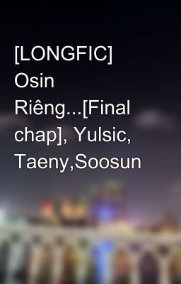 [LONGFIC] Osin Riêng...[Final chap], Yulsic, Taeny,Soosun