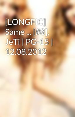 [LONGFIC] Same ... [#8], JeTi | PG-15 | 12.08.2012