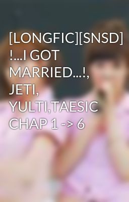 [LONGFIC][SNSD] !...I GOT MARRIED...!, JETI, YULTI,TAESIC CHAP 1 -> 6