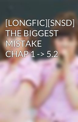 [LONGFIC][SNSD] THE BIGGEST MISTAKE CHAP 1 -> 5.2