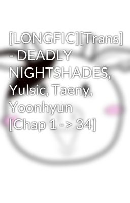 [LONGFIC][Trans] - DEADLY NIGHTSHADES, Yulsic, Taeny, Yoonhyun [Chap 1 -> 34]