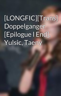 [LONGFIC][Trans] Doppelganger [Epilogue l End], Yulsic, Taeny