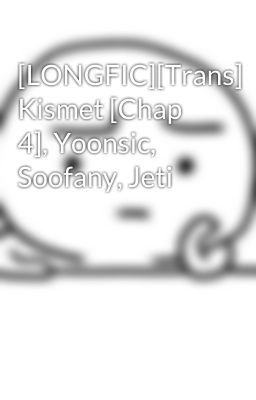 [LONGFIC][Trans] Kismet [Chap 4], Yoonsic, Soofany, Jeti