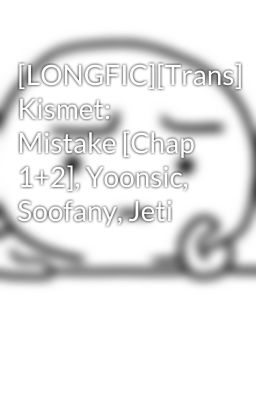 [LONGFIC][Trans] Kismet: Mistake [Chap 1+2], Yoonsic, Soofany, Jeti