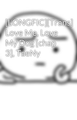 [LONGFIC][Trans] Love Me, Love My Dog [chap 3], TaeNy