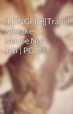 [LONGFIC][Trans] Mistake. Maybe Not , Jeti | PG 13